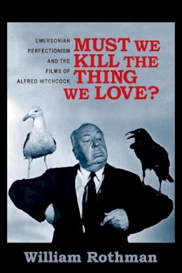 William Rothman - Must We Kill the Thing We Love?: Emersonian Perfectionism and the Films of Alfred Hitchcock - 9780231166027 - V9780231166027