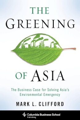 Mark Clifford - The Greening of Asia: The Business Case for Solving Asia´s Environmental Emergency - 9780231166089 - V9780231166089