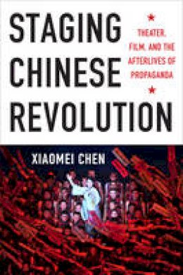 Xiaomei Chen - Staging Chinese Revolution: Theater, Film, and the Afterlives of Propaganda - 9780231166386 - V9780231166386