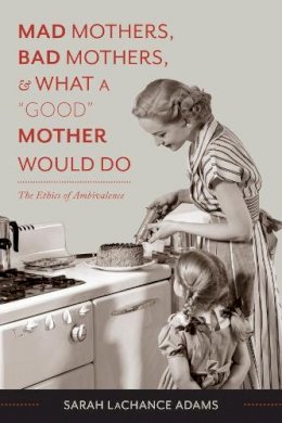 Sarah Lachance Adams - Mad Mothers, Bad Mothers, and What a Good Mother Would Do: The Ethics of Ambivalence - 9780231166744 - V9780231166744