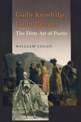 William Logan - Guilty Knowledge, Guilty Pleasure: The Dirty Art of Poetry - 9780231166867 - V9780231166867
