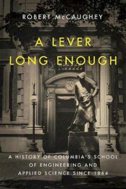 Robert Mccaughey - A Lever Long Enough: A History of Columbia´s School of Engineering and Applied Science Since 1864 - 9780231166881 - V9780231166881