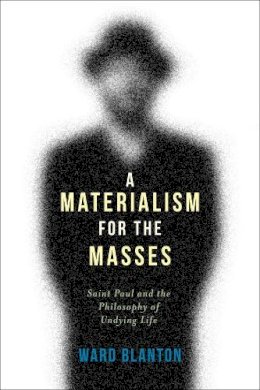 Ward Blanton - A Materialism for the Masses: Saint Paul and the Philosophy of Undying Life - 9780231166904 - V9780231166904