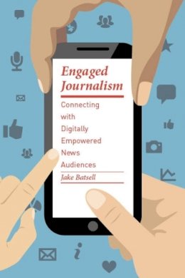 Jake Batsell - Engaged Journalism: Connecting with Digitally Empowered News Audiences - 9780231168359 - V9780231168359