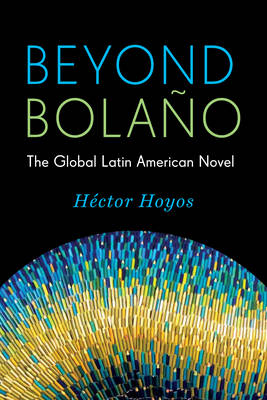 Héctor Hoyos - Beyond Bolano: The Global Latin American Novel - 9780231168434 - V9780231168434