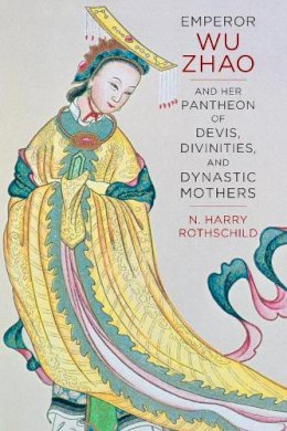 Norman H. Rothschild - Emperor Wu Zhao and Her Pantheon of Devis, Divinities, and Dynastic Mothers - 9780231169387 - V9780231169387