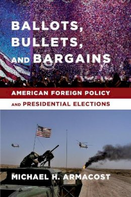 Michael H. Armacost - Ballots, Bullets, and Bargains: American Foreign Policy and Presidential Elections - 9780231169929 - V9780231169929