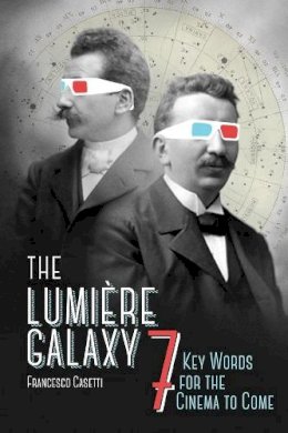 Francesco Casetti - The Lumière Galaxy: Seven Key Words for the Cinema to Come - 9780231172424 - V9780231172424