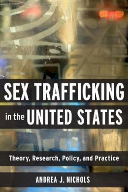 Andrea J Nichols - Sex Trafficking in the United States: Theory, Research, Policy, and Practice - 9780231172622 - V9780231172622