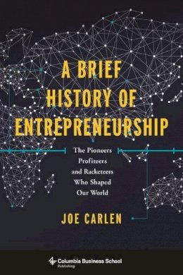 Joe Carlen - A Brief History of Entrepreneurship: The Pioneers, Profiteers, and Racketeers Who Shaped Our World - 9780231173049 - V9780231173049