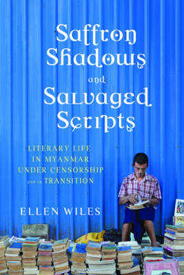 Ellen Wiles - Saffron Shadows and Salvaged Scripts: Literary Life in Myanmar Under Censorship and in Transition - 9780231173285 - V9780231173285