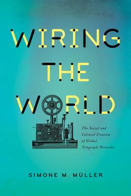 Simone M. Muller - Wiring the World: The Social and Cultural Creation of Global Telegraph Networks - 9780231174329 - V9780231174329