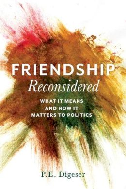 P. E. Digeser - Friendship Reconsidered: What It Means and How It Matters to Politics - 9780231174343 - V9780231174343