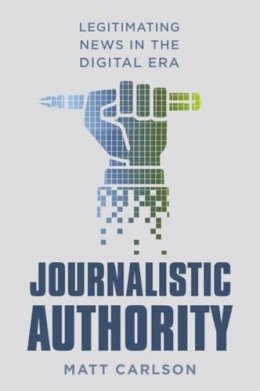 Matt Carlson - Journalistic Authority: Legitimating News in the Digital Era - 9780231174442 - V9780231174442