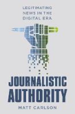 Matt Carlson - Journalistic Authority: Legitimating News in the Digital Era - 9780231174459 - V9780231174459
