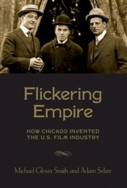 Michael Glover Smith - Flickering Empire: How Chicago Invented the U.S. Film Industry - 9780231174480 - V9780231174480