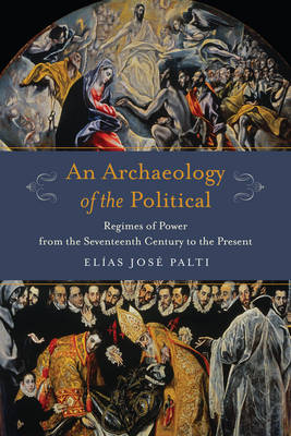 Elias Palti - An Archaeology of the Political: Regimes of Power from the Seventeenth Century to the Present - 9780231179928 - V9780231179928