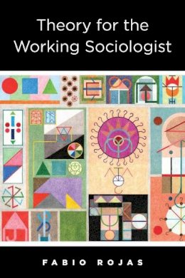Fabio Rojas - Theory for the Working Sociologist - 9780231181648 - V9780231181648