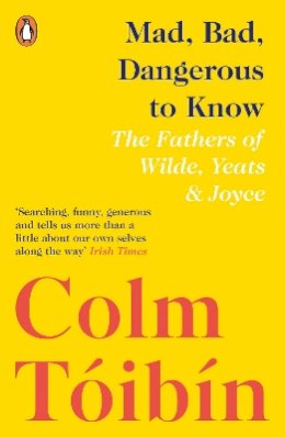 Colm Toibin - Mad, Bad, Dangerous to Know: The Fathers of Wilde, Yeats and Joyce - 9780241354421 - V9780241354421