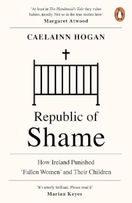 Caelainn Hogan - Republic of Shame: How Ireland Punished ‘Fallen Women’ and Their Children - 9780241984123 - 9780241984123
