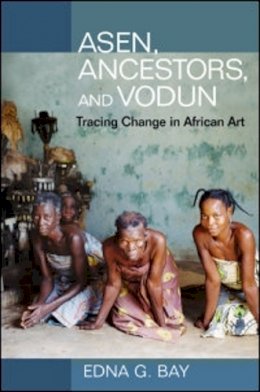 Edna Bay - Asen, Ancestors, and Vodun: Tracing Change in African Art - 9780252032554 - V9780252032554