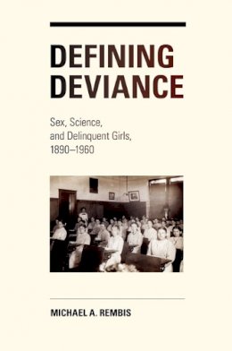 Michael Rembis - Defining Deviance: Sex, Science, and Delinquent Girls, 1890-1960 - 9780252036064 - V9780252036064