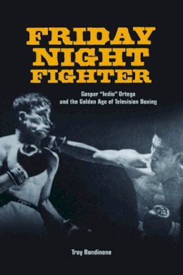 Troy Rondinone - Friday Night Fighter: Gaspar Indio Ortega and the Golden Age of Television Boxing - 9780252037375 - V9780252037375