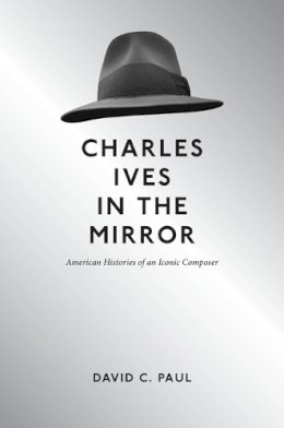 David C Paul - Charles Ives in the Mirror: American Histories of an Iconic Composer - 9780252037498 - V9780252037498