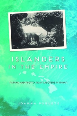 Joanna Poblete - Islanders in the Empire: Filipino and Puerto Rican Laborers in Hawai´i - 9780252038297 - V9780252038297