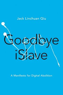 Jack Linchuan Qiu - Goodbye iSlave: A Manifesto for Digital Abolition - 9780252040627 - V9780252040627