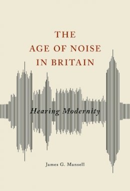 James G Mansell - The Age of Noise in Britain: Hearing Modernity - 9780252040672 - V9780252040672