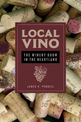 James R Pennell - Local Vino: The Winery Boom in the Heartland - 9780252040740 - V9780252040740 James R Pennell - Local Vino: The Winery Boom in the Heartland - 9780252040740 - V9780252040740