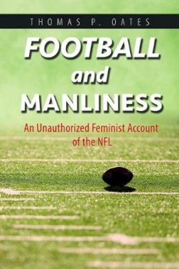 Thomas P. Oates - Football and Manliness: An Unauthorized Feminist Account of the NFL - 9780252040948 - V9780252040948