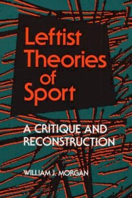 William J. Morgan - Leftist Theories of Sport: A Critique and Reconstruction - 9780252063619 - V9780252063619