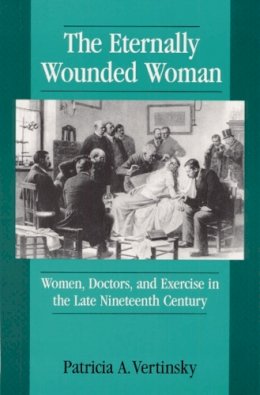 Patricia A Vertinsky - ETERNALLY WOUNDED WOMAN: WOMEN, DOCTORS, AND EXERCISE IN THE LAT - 9780252063725 - V9780252063725