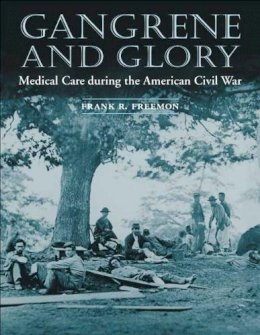 Frank R. Freemon - Gangrene and Glory: Medical Care during the American Civil War - 9780252070105 - V9780252070105