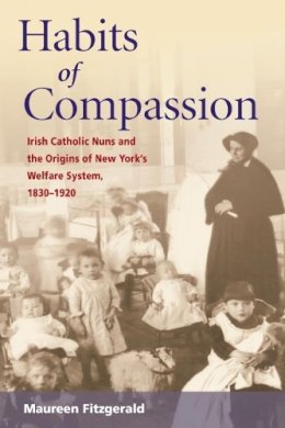 Maureen Fitzgerald - Habits of Compassion: Irish Catholic Nuns and the Origins of New York´s Welfare System, 1830-1920 - 9780252072826 - V9780252072826