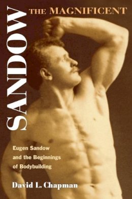 David L. Chapman - Sandow the Magnificent: Eugen Sandow and the Beginnings of Bodybuilding - 9780252073069 - V9780252073069