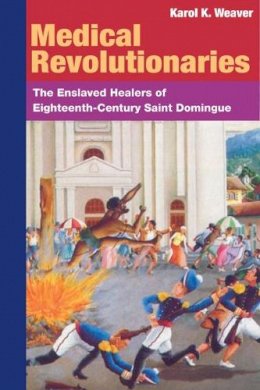 Karol K. Weaver - MEDICAL REVOLUTIONARIES: The Enslaved Healers of Eighteenth-Century Saint Domingue - 9780252073212 - V9780252073212