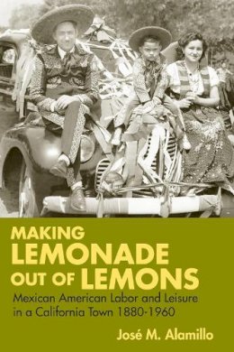José M. Alamillo - Making Lemonade out of Lemons: Mexican American Labor and Leisure in a California Town 1880-1960 - 9780252073250 - V9780252073250