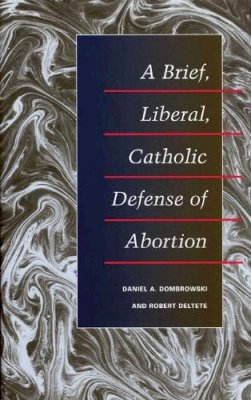 Daniel A. Dombrowski - A Brief, Liberal, Catholic Defense of Abortion - 9780252073977 - V9780252073977