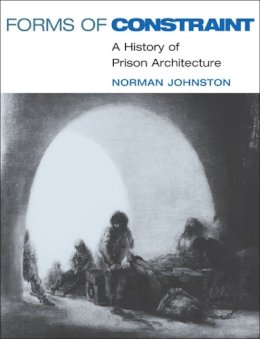 Norman Johnston - Forms of Constraint: A HISTORY OF PRISON ARCHITECTURE - 9780252074011 - V9780252074011