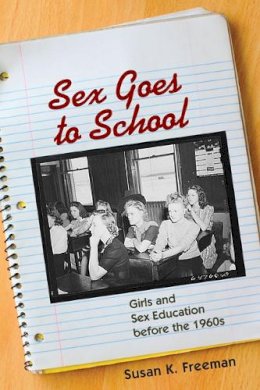 Susan K. Freeman - Sex Goes to School: Girls and Sex Education before the 1960s - 9780252075315 - V9780252075315