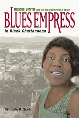 Michelle R. Scott - Blues Empress in Black Chattanooga: Bessie Smith and the Emerging Urban South - 9780252075452 - V9780252075452