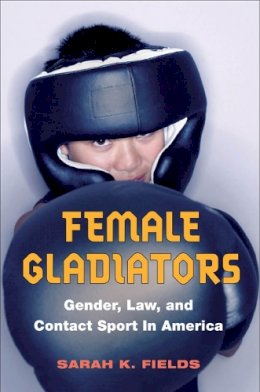 Sarah K. Fields - Female Gladiators: Gender, Law, and Contact Sport in America - 9780252075841 - V9780252075841
