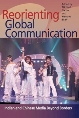 Michael Curtin - Reorienting Global Communication: Indian and Chinese Media Beyond Borders - 9780252076909 - V9780252076909