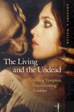 Gregory A. Waller - The Living and the Undead: Slaying Vampires, Exterminating Zombies - 9780252077722 - V9780252077722