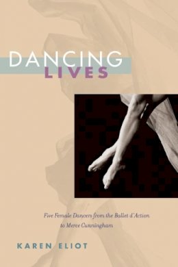 Karen Eliot - Dancing Lives: Five Female Dancers from the Ballet d´Action to Merce Cunningham - 9780252077791 - V9780252077791