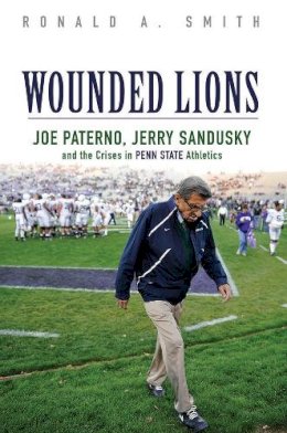 Ronald A. Smith - Wounded Lions: Joe Paterno, Jerry Sandusky, and the Crises in Penn State Athletics - 9780252081491 - V9780252081491