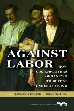 Feurer - Against Labor: How U.S. Employers Organized to Defeat Union Activism - 9780252082320 - V9780252082320